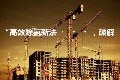 “高效除氨新法，破解氨氮廢水超標(biāo)難題”